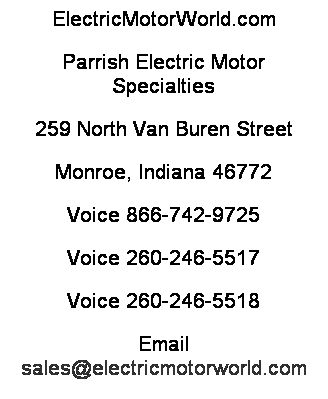 Text Box: ElectricMotorWorld.com
Parrish Electric Motor Specialties
259 North Van Buren Street
Monroe, Indiana 46772
Voice 866-742-9725
Voice 260-246-5517
Voice 260-246-5518
Email sales@electricmotorworld.com
 
 
 
